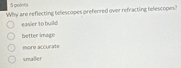 Why are reflecting telescopes preferred over refracting telescopes?
easier to build
better image
more accurate
smaller