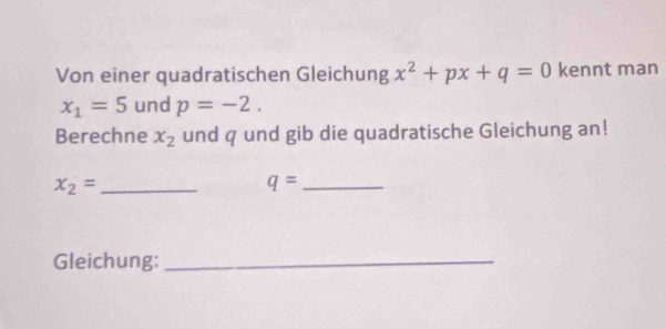 Von einer quadratischen Gleichung x^2+px+q=0 kennt man
x_1=5 und p=-2. 
Berechne x_2 und q und gib die quadratische Gleichung an!
x_2= _ 
_ q=
Gleichung:_