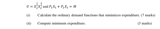 U=X_1^((frac 1)3)X_2^((frac 2)3) and P_1X_1+P_2X_2=M
(i) Calculate the ordinary demand functions that minimizes expenditure. (7 marks) 
(ii) Compute minimum expenditure. (3 marks)