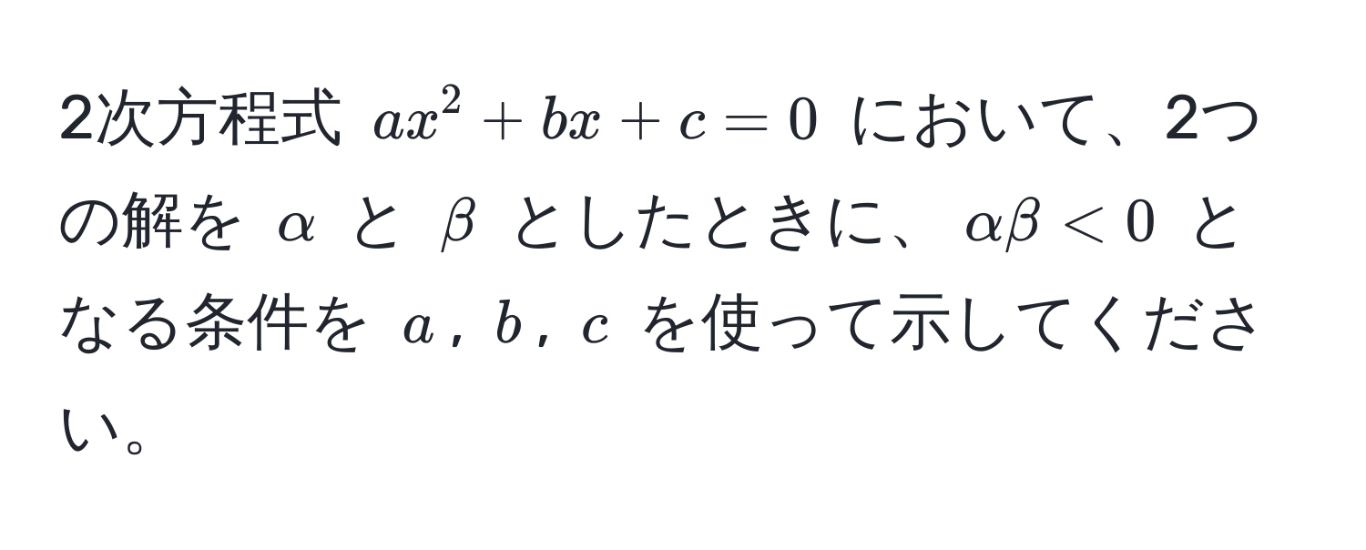 2次方程式 $ax^2 + bx + c = 0$ において、2つの解を $alpha$ と $beta$ としたときに、$alphabeta < 0$ となる条件を $a$, $b$, $c$ を使って示してください。