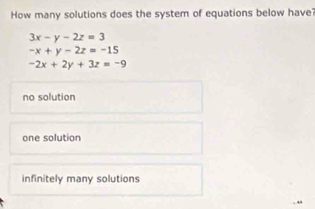 How many solutions does the system of equations below have?
3x-y-2z=3
-x+y-2z=-15
-2x+2y+3z=-9
no solution
one solution
infinitely many solutions