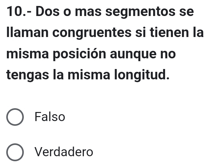 10.- Dos o mas segmentos se
llaman congruentes si tienen la
misma posición aunque no
tengas la misma longitud.
Falso
Verdadero