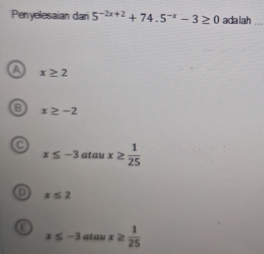 Penyelesaian dari 5^(-2x+2)+74.5^(-x)-3≥ 0 adalah_
a x≥ 2
B x≥ -2
C
x≤ -3 atau x≥  1/25 
D x≤ 2
x≤ -3 atau x≥  1/25 