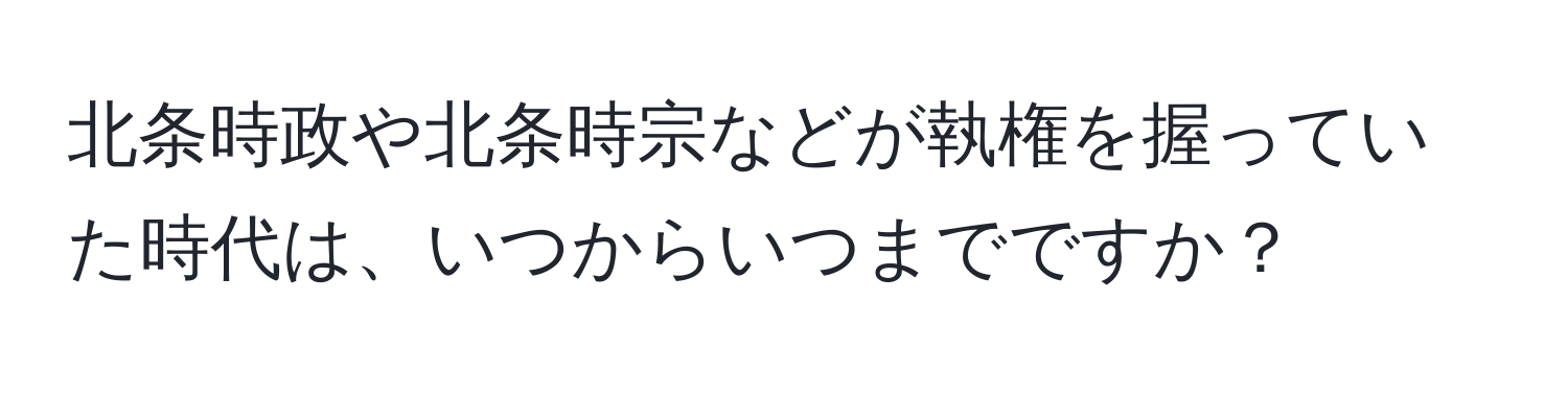 北条時政や北条時宗などが執権を握っていた時代は、いつからいつまでですか？