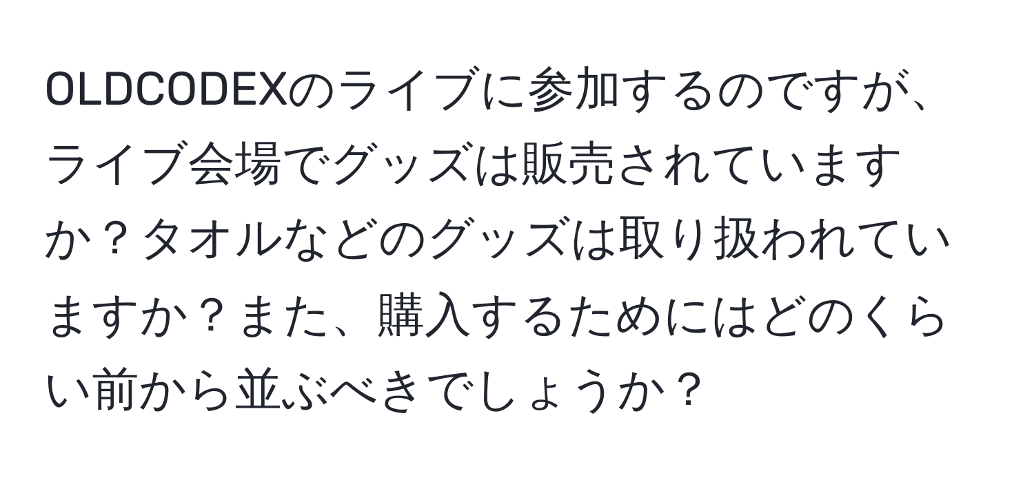 OLDCODEXのライブに参加するのですが、ライブ会場でグッズは販売されていますか？タオルなどのグッズは取り扱われていますか？また、購入するためにはどのくらい前から並ぶべきでしょうか？