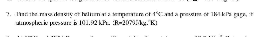 Find the mass density of helium at a temperature of 4°C and a pressure of 184 kPa gage, if 
atmospheric pressure is 101.92 kPa. (R=2079J/kg.^circ K)