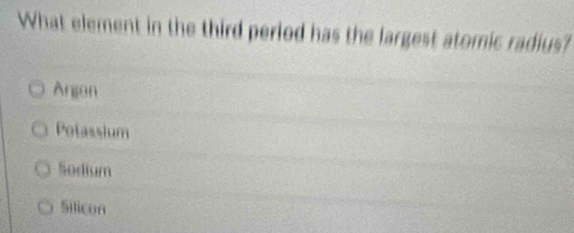 What element in the third period has the largest atomic radius?
Argon
Potassium
Sodium
Silicon