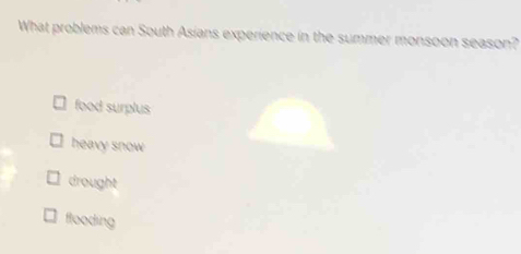 What problems can South Asians experience in the summer monsoon season?
food surplus
heavy snow
drought
flooding