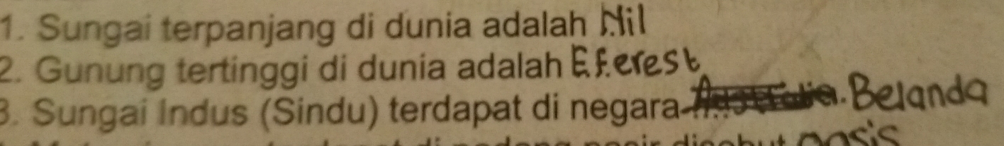 Sungai terpanjang di dunia adalah Mil 
2. Gunung tertinggi di dunia adalahE £
3. Sungai Indus (Sindu) terdapat di negara I