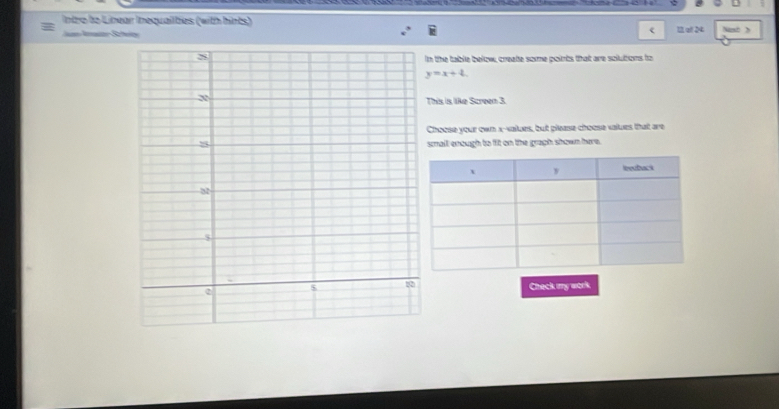 intro to Linear Inequailbes (with hints) Nsth 
12 at 24 
the table below, create some points that are solutions to
y=x+4
his is like Screen 3. 
Choose your own x -values, but please chœose values that are 
mall enough to fit on the gragh shown here. 
Check my work