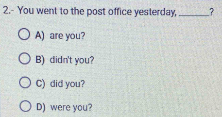 2.- You went to the post office yesterday, _?
A) are you?
B) didn't you?
C) did you?
D) were you?