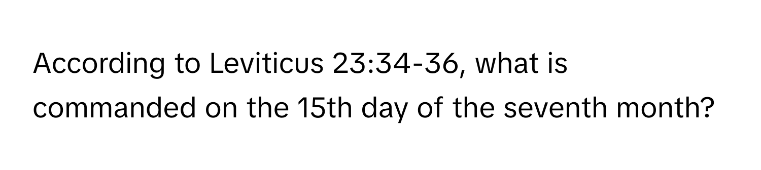 According to Leviticus 23:34-36, what is commanded on the 15th day of the seventh month?