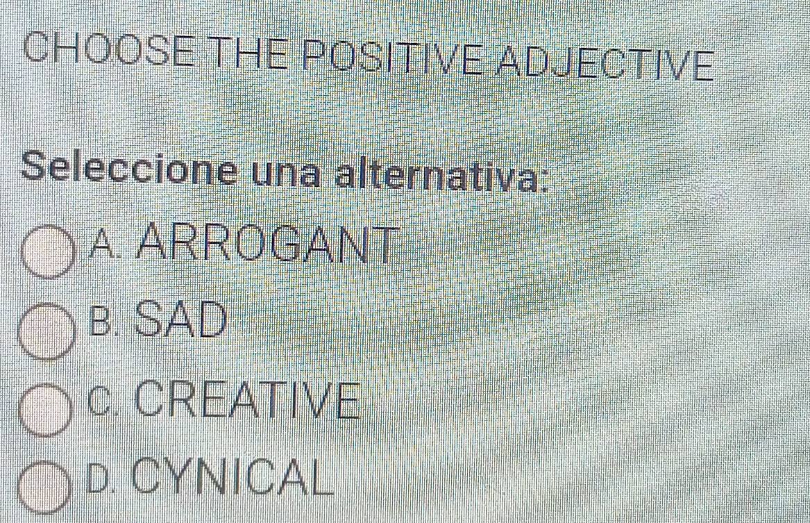 CHOOSE THE POSITIVE ADJECTIVE
Seleccione una alternativa:
A. ARROGANT
B. SAD
c. CREATIVE
D. CYNICAL