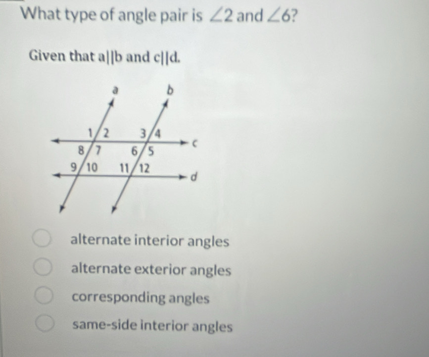 What type of angle pair is ∠ 2 and ∠ 6
Given that a||b and c||d.
alternate interior angles
alternate exterior angles
corresponding angles
same-side interior angles