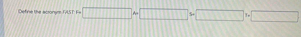 Define the acronym FAST: F=□ A=□ S=□ T=□