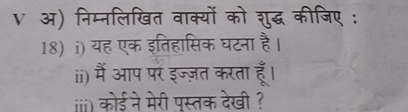 अ) निम्नलिखित वाक्यों को शुद्ध कीजिए : 
18) i) यह एक इतिहासिक घटना है। 
ii) ) मैं आप परं इज्ज़त करता हूँ। 
i) कोड ने मेरी पस्तक देखी ?