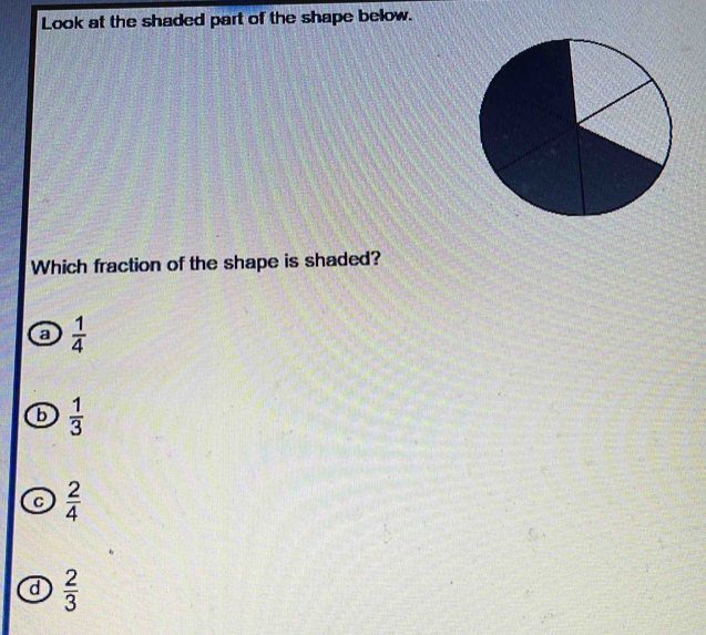 Look at the shaded part of the shape below.
Which fraction of the shape is shaded?
a  1/4 
b  1/3 
C  2/4 
d  2/3 