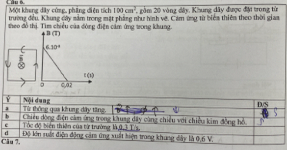 Một khung dây cứng, phẳng điện tích 100cm^2 2, gồm 20 vòng dây. Khung dây được đặt trong từ 
trường đều. Khung đây nằm trong mặt phẳng như hình vẽ. Cảm ứng từ biển thiên theo thời gian 
theo đồ thị. Tìm chiều của dòng điện cảm ứng trong khung.
B(T)
C 6.10^(-4)
t(s)
。 0,02