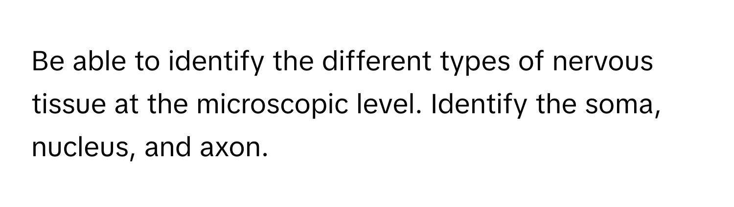 Be able to identify the different types of nervous tissue at the microscopic level. Identify the soma, nucleus, and axon.