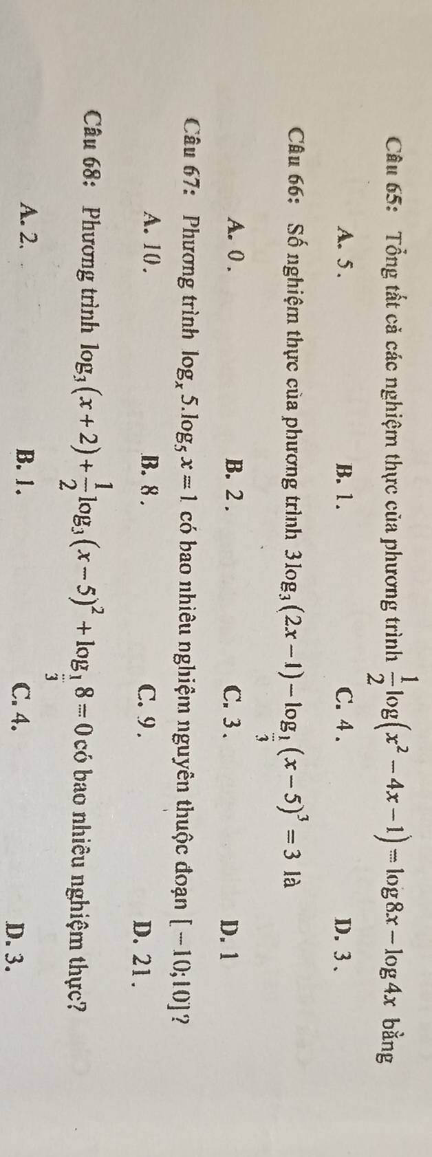 Tổng tất cả các nghiệm thực của phương trình  1/2 log (x^2-4x-1)=log 8x-log 4x bằng
A. 5. B. 1. C. 4. D. 3 、
Câu 66: Số nghiệm thực của phương trình 3log _3(2x-1)-log _ 1/3 (x-5)^3=3 là
A. 0. B. 2. C. 3. D. 1
Câu 67: Phương trình log _x5.log _5x=1 có bao nhiêu nghiệm nguyên thuộc đoạn [-10;10] ?
A. 10. B. 8. C. 9.
D. 21.
Câu 68: Phương trình log _3(x+2)+ 1/2 log _3(x-5)^2+log _ 1/3 8=0 có bao nhiêu nghiệm thực?
A. 2. B. 1. C. 4. D. 3.