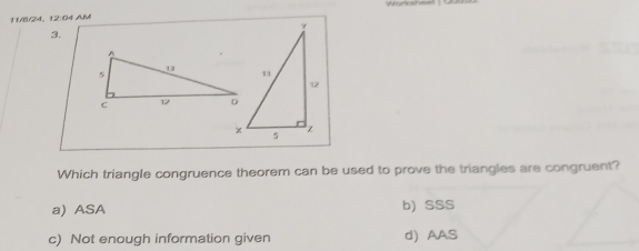 =añat ==
11/8/24, 12:04 AM
3.
Which triangle congruence theorem can be used to prove the triangles are congruent?
a) ASA b) SSS
c) Not enough information given d) AAS