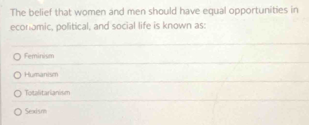 The belief that women and men should have equal opportunities in
economic, political, and social life is known as:
Feminism
Humanism
Totalitarianism
Sexism