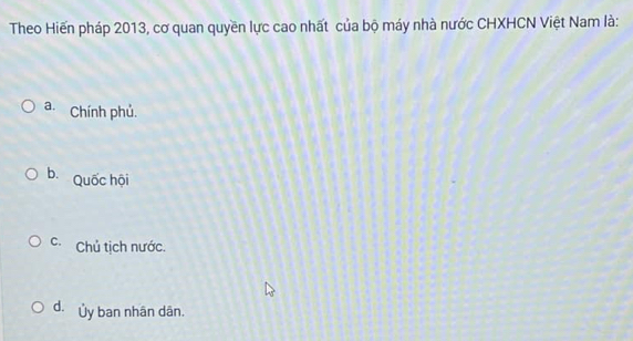 Theo Hiến pháp 2013, cơ quan quyền lực cao nhất của bộ máy nhà nước CHXHCN Việt Nam là:
a. Chính phủ.
b. Quốc hội
c. Chủ tịch nước.
d. Ủy ban nhân dân.