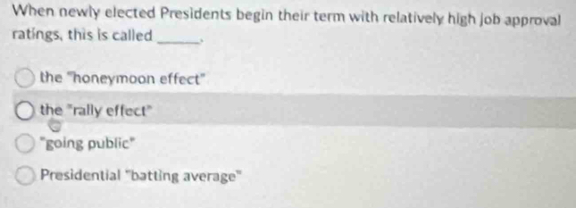 When newly elected Presidents begin their term with relatively high job approval
ratings, this is called_ 、
the 'honeymoon effect''
the "rally effect"
"going public"
Presidential ''batting average'