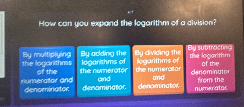 How can you expand the logarithm of a division?
By multiplying By adding the By dividing the By subtracting
the logarithms logarithms of logarithms of the logarithm of the
of the the numerator the numerator denominator
and
numerator and and from the
denominator. denominator. denominator. numerator.