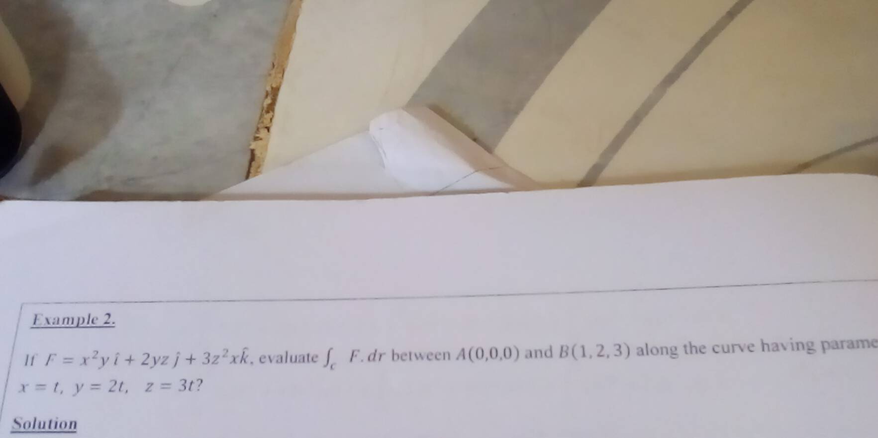 Example 2. 
If F=x^2yhat i+2yzhat j+3z^2xhat k , evaluate ∈t _cF. . dr between A(0,0,0) and B(1,2,3) along the curve having parame
x=t, y=2t, z=3t ? 
Solution