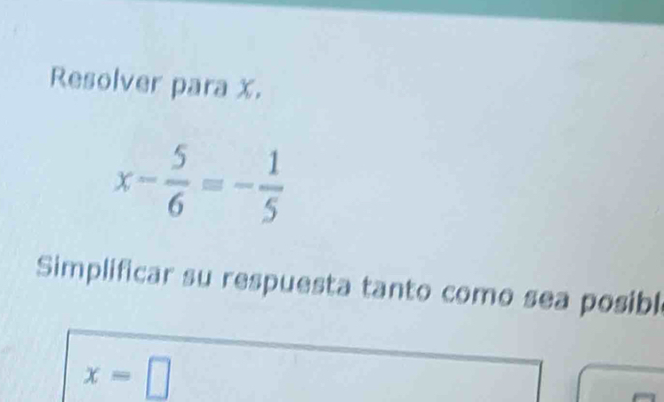 Resolver para x.
x- 5/6 =- 1/5 
Simplificar su respuesta tanto como sea posibl
x=□