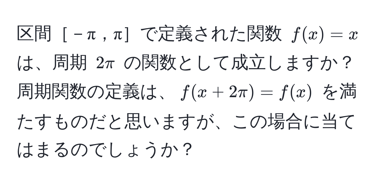 区間［－π，π］で定義された関数 $f(x) = x$ は、周期 $2π$ の関数として成立しますか？周期関数の定義は、$f(x + 2π) = f(x)$ を満たすものだと思いますが、この場合に当てはまるのでしょうか？