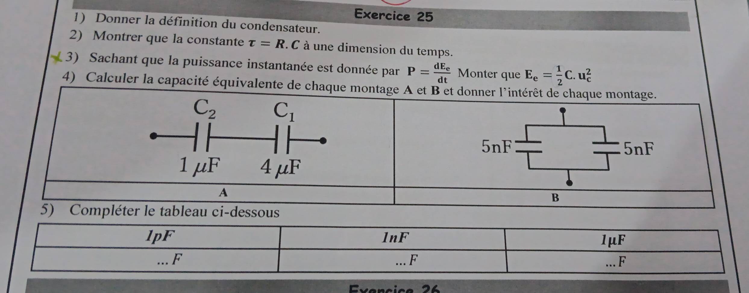 Donner la définition du condensateur.
2) Montrer que la constante tau =R C à une dimension du temps.
4 3) Sachant que la puissance instantanée est donnée par P=frac dE_edt Monter que E_e= 1/2 C.u_c^2
4) Calculer la capacité équivalente de chaque montage A et B'et donne
Exançice 26