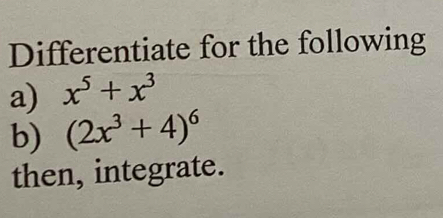 Differentiate for the following 
a) x^5+x^3
b) (2x^3+4)^6
then, integrate.