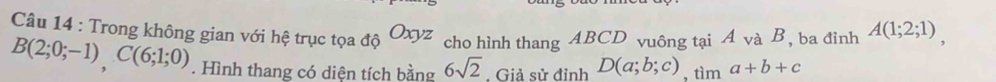 Trong không gian với hệ trục tọa độ Oxyz cho hình thang ABCD vuông tại A và B, ba đỉnh A(1;2;1),
B(2;0;-1), C(6;1;0). Hình thang có diện tích bằng 6sqrt(2) Giả sử dinhD(a;b;c), tima+b+c