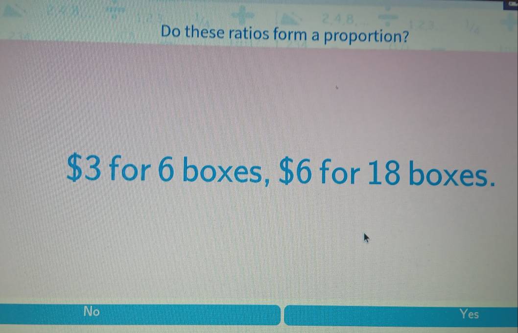 Do these ratios form a proportion?
$3 for 6 boxes, $6 for 18 boxes.
No Yes