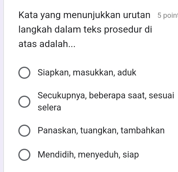 Kata yang menunjukkan urutan 5 poin
langkah dalam teks prosedur di
atas adalah...
Siapkan, masukkan, aduk
Secukupnya, beberapa saat, sesuai
selera
Panaskan, tuangkan, tambahkan
Mendidih, menyeduh, siap