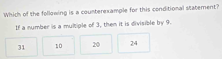 Which of the following is a counterexample for this conditional statement?
If a number is a multiple of 3, then it is divisible by 9.
31 10 20 24