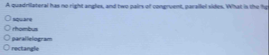 A quadrilateral has no right angles, and two pairs of congruent, parallel sides. What is the fp
square
rhombus
paral lelogram
rectangle