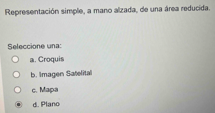 Representación simple, a mano alzada, de una área reducida.
Seleccione una:
a. Croquis
b. Imagen Satelital
c. Mapa
d. Plano