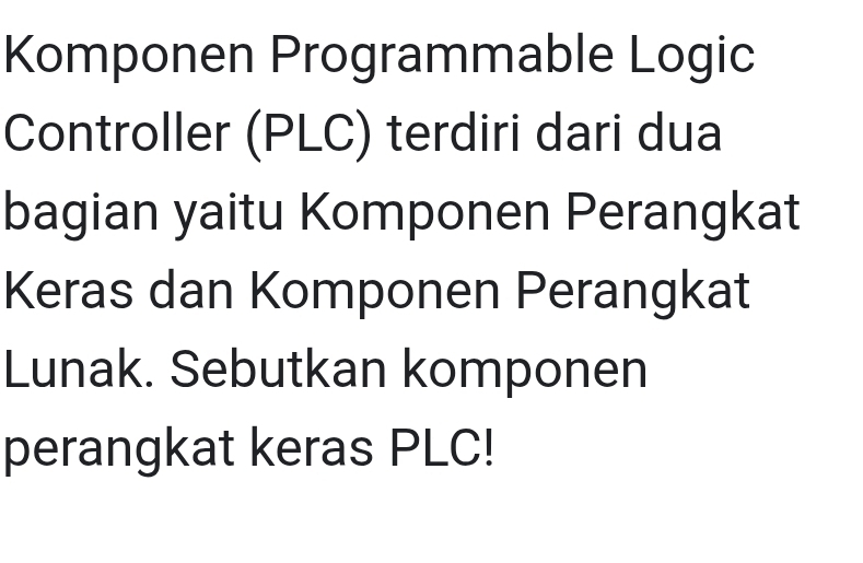 Komponen Programmable Logic 
Controller (PLC) terdiri dari dua 
bagian yaitu Komponen Perangkat 
Keras dan Komponen Perangkat 
Lunak. Sebutkan komponen 
perangkat keras PLC!