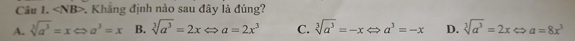 angle NB> * Khẳng định nào sau đây là đúng?
A. sqrt[3](a^3)=xLeftrightarrow a^3=x B. sqrt[3](a^3)=2xLeftrightarrow a=2x^3 C. sqrt[3](a^3)=-xLeftrightarrow a^3=-x D. sqrt[3](a^3)=2xLeftrightarrow a=8x^3