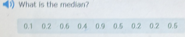 What is the median?
0.1 0.2 0.6 0.4 0,9 0.5 0.2 0.2 0.5