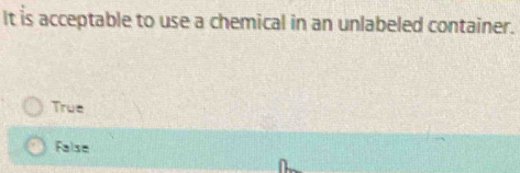 It is acceptable to use a chemical in an unlabeled container.
True
Faise