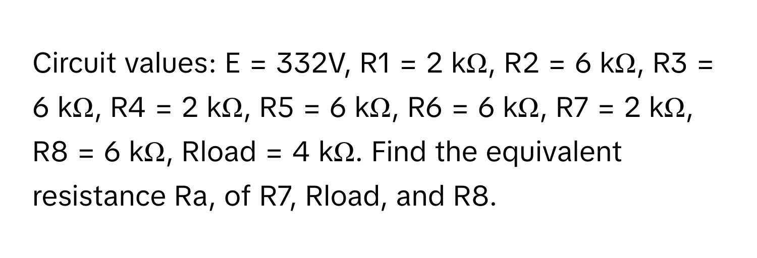 Circuit values: E = 332V, R1 = 2 kΩ, R2 = 6 kΩ, R3 = 6 kΩ, R4 = 2 kΩ, R5 = 6 kΩ, R6 = 6 kΩ, R7 = 2 kΩ, R8 = 6 kΩ, Rload = 4 kΩ. Find the equivalent resistance Ra, of R7, Rload, and R8.