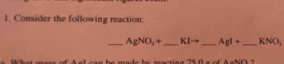 Consider the following reaction: 
_ AgNO_3+ _  KIto _  AgI+ _  KNO_3
Ato M