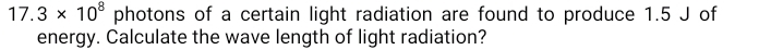 17.3* 10^8 photons of a certain light radiation are found to produce 1.5 J of 
energy. Calculate the wave length of light radiation?