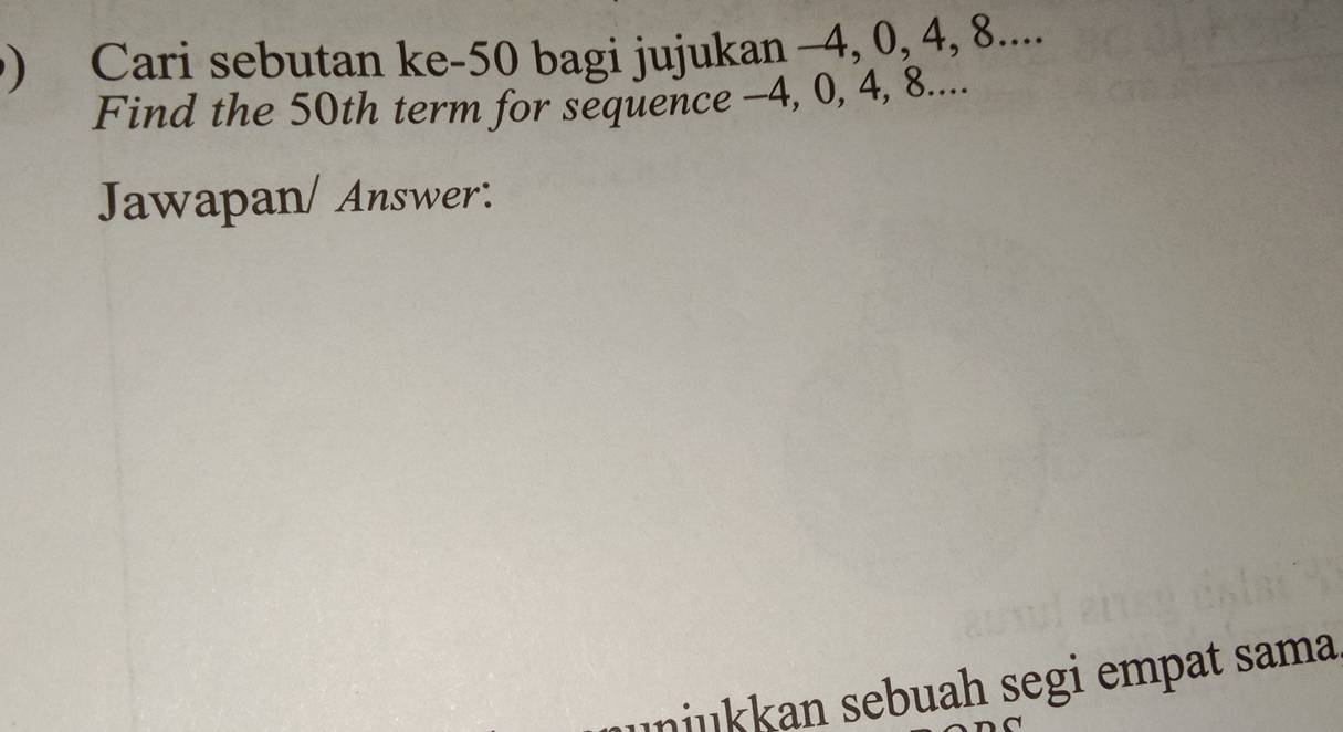 ) Cari sebutan ke- 50 bagi jujukan -4, 0, 4, 8.... 
Find the 50th term for sequence -4, 0, 4, 8.... 
Jawapan/ Answer: 
ınjükkan sebuah segi empat sama