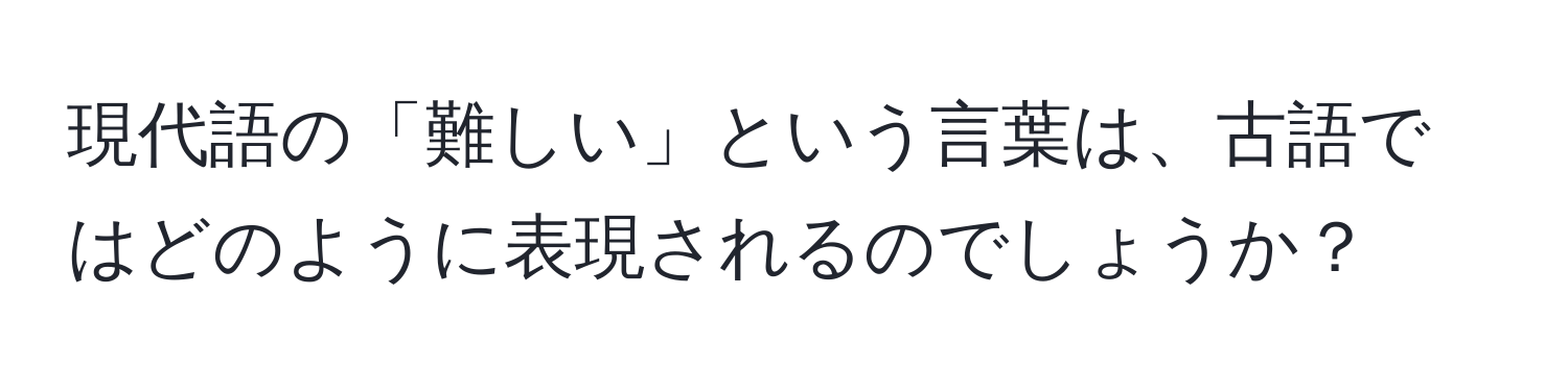 現代語の「難しい」という言葉は、古語ではどのように表現されるのでしょうか？