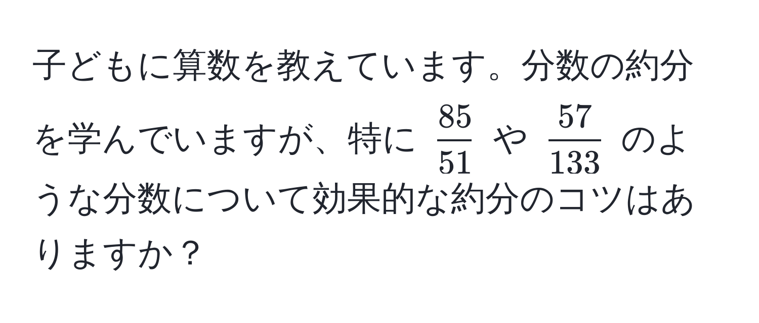 子どもに算数を教えています。分数の約分を学んでいますが、特に $ 85/51 $ や $ 57/133 $ のような分数について効果的な約分のコツはありますか？